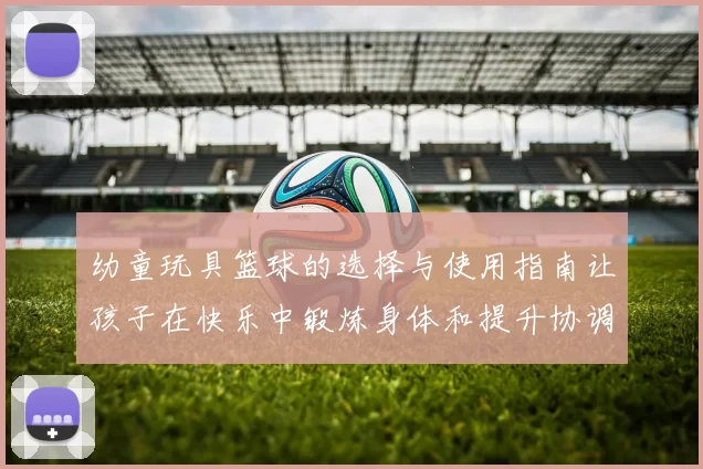 幼童玩具篮球的选择与使用指南让孩子在快乐中锻炼身体和提升协调能力