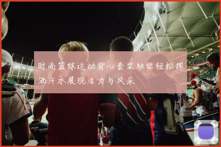 时尚篮球运动背心套装助你轻松挥洒汗水展现活力与风采