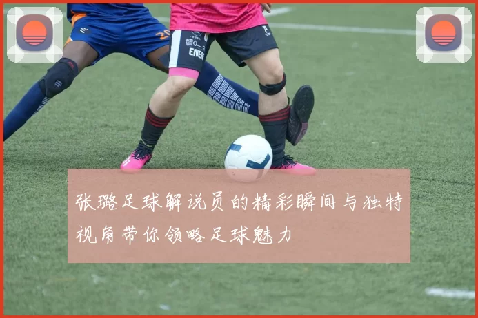 张璐足球解说员的精彩瞬间与独特视角带你领略足球魅力