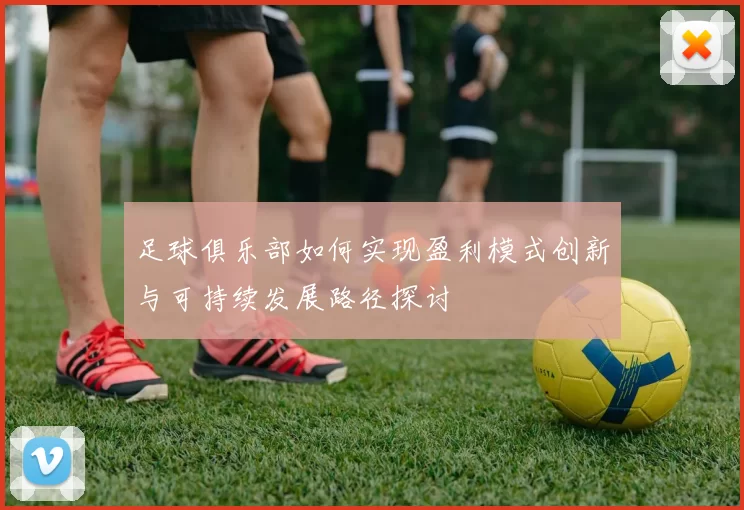 足球俱乐部如何实现盈利模式创新与可持续发展路径探讨