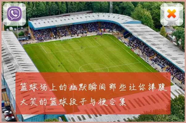 篮球场上的幽默瞬间那些让你捧腹大笑的篮球段子与梗合集