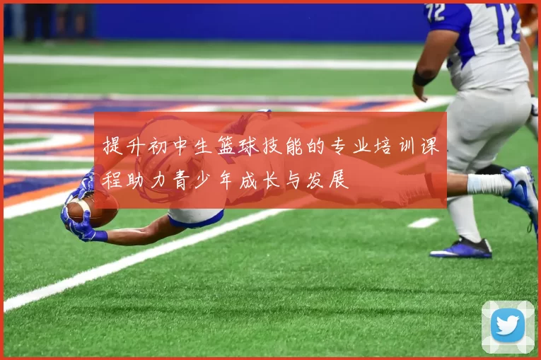 提升初中生篮球技能的专业培训课程助力青少年成长与发展