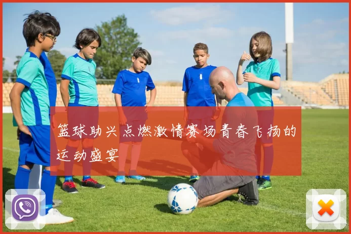 篮球助兴点燃激情赛场青春飞扬的运动盛宴