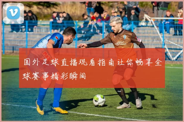 国外足球直播观看指南让你畅享全球赛事精彩瞬间